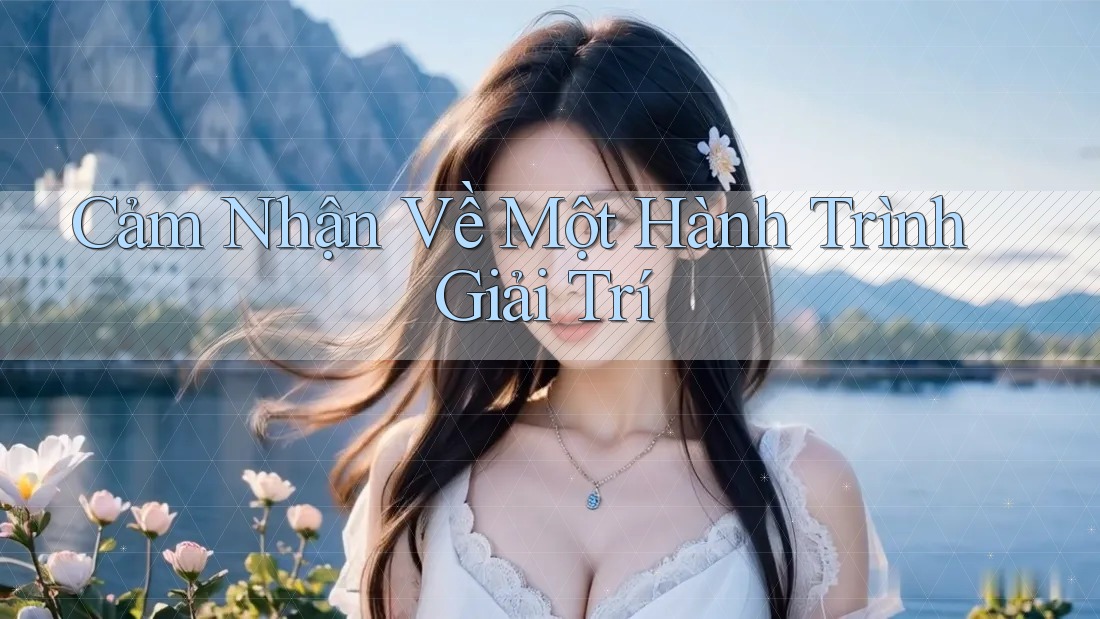 Cảm Nhận Về Một Hành Trình Giải Trí Cảm Nhận Về Một Hành Trình Giải Trí