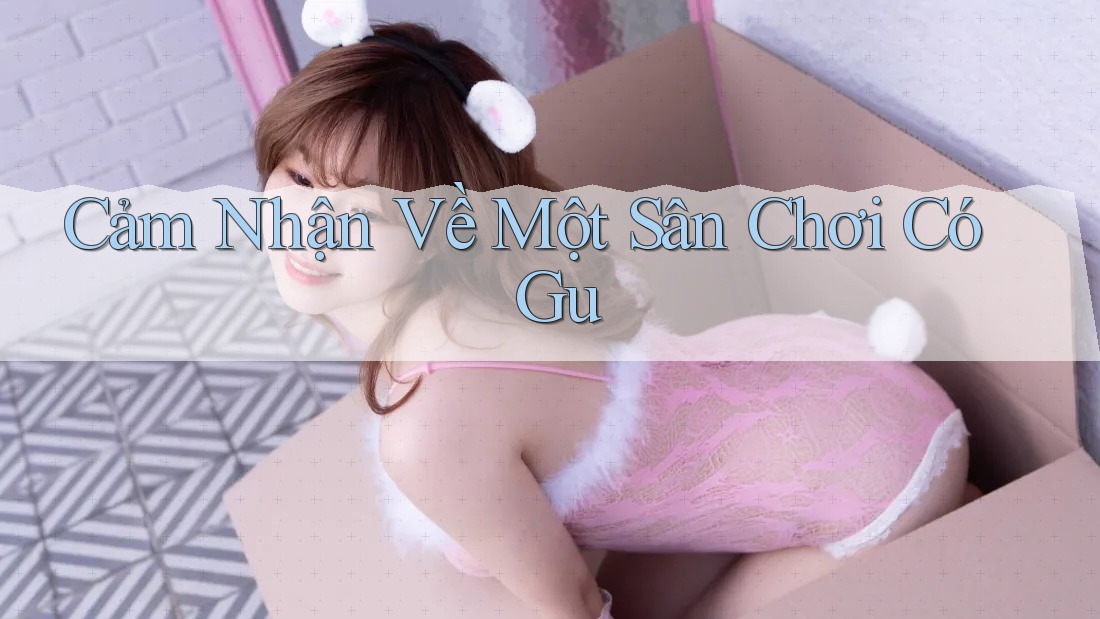 Cảm Nhận Về Một Sân Chơi Có Gu Cảm Nhận Về Một Sân Chơi Có Gu