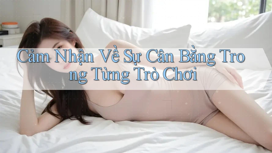 Cảm Nhận Về Sự Cân Bằng Trong Từng Trò Chơi Cảm Nhận Về Sự Cân Bằng Trong Từng Trò Chơi
