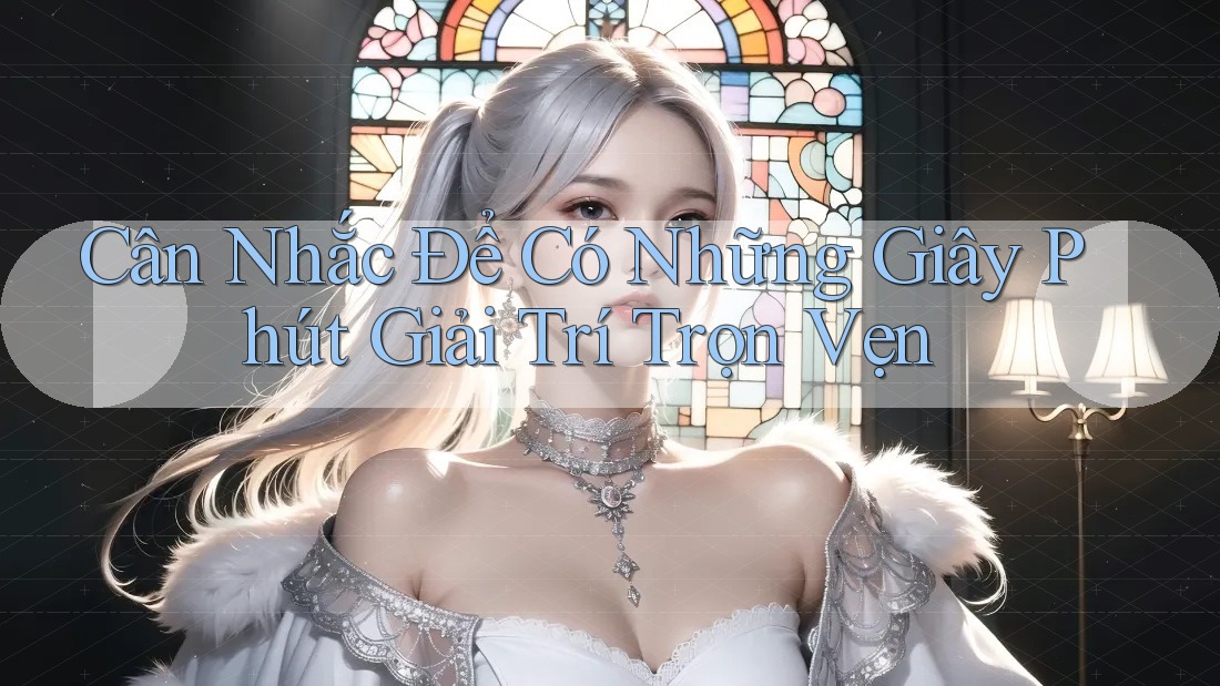 Cân Nhắc Để Có Những Giây Phút Giải Trí Trọn Vẹn Cân Nhắc Để Có Những Giây Phút Giải Trí Trọn Vẹn