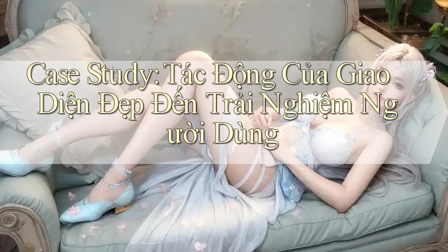 Case Study: Tác Động Của Giao Diện Đẹp Đến Trải Nghiệm Người Dùng Case Study: Tác Động Của Giao Diện Đẹp Đến Trải Nghiệm Người Dùng