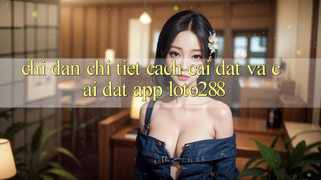 Chỉ dẫn Chi Tiết Cách Cài đặt Và Cài Đặt App Loto288 Chỉ dẫn Chi Tiết Cách Cài đặt Và Cài Đặt App Loto288