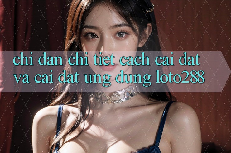 Chỉ dẫn Chi Tiết Cách Cài đặt Và Cài Đặt Ứng Dụng Loto288 Chỉ dẫn Chi Tiết Cách Cài đặt Và Cài Đặt Ứng Dụng Loto288