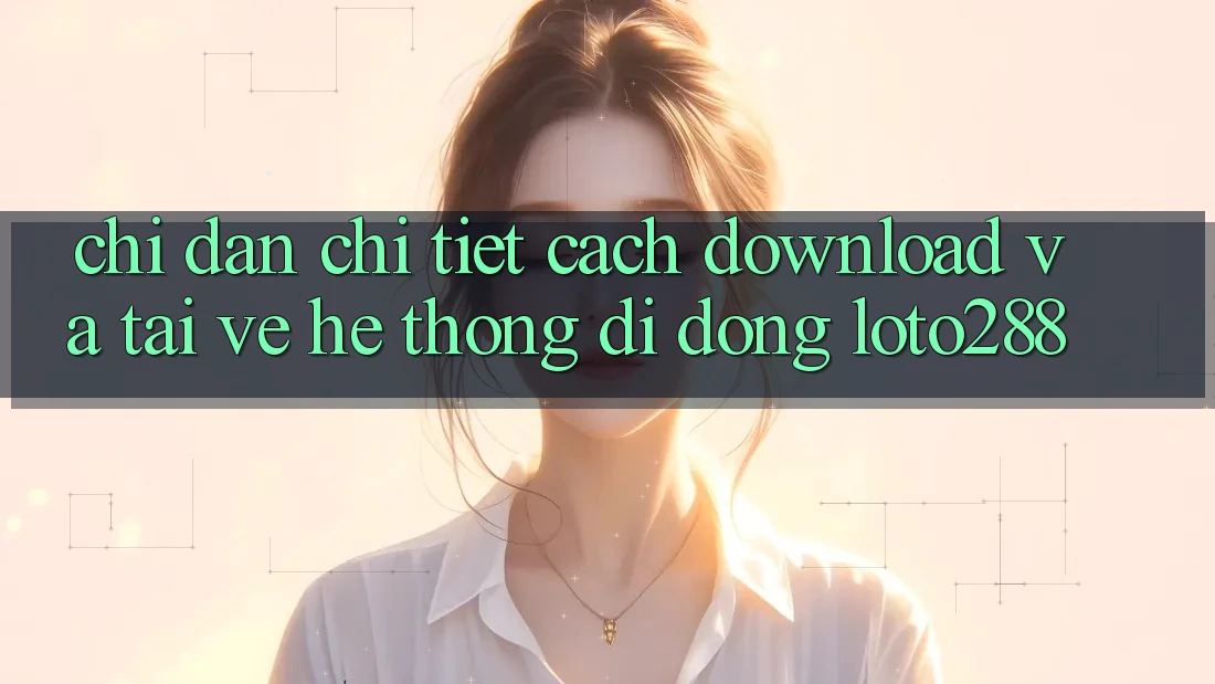 Chỉ dẫn Chi Tiết Cách Download Và Tải về Hệ thống di động Loto288 Chỉ dẫn Chi Tiết Cách Download Và Tải về Hệ thống di động Loto288