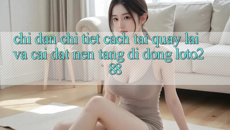 Chỉ dẫn Chi Tiết Cách Tải quay lại Và Cài Đặt Nền tảng di động Loto288 Chỉ dẫn Chi Tiết Cách Tải quay lại Và Cài Đặt Nền tảng di động Loto288