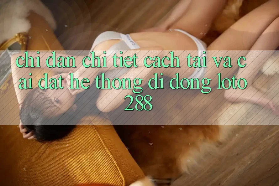 Chỉ dẫn Chi Tiết Cách Tải Và Cài Đặt Hệ thống di động Loto288 Chỉ dẫn Chi Tiết Cách Tải Và Cài Đặt Hệ thống di động Loto288