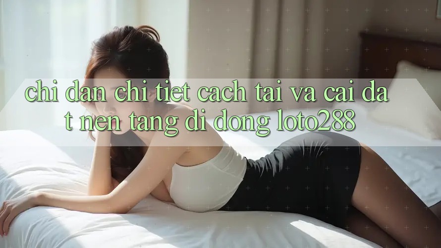 Chỉ dẫn Chi Tiết Cách Tải Và Cài Đặt Nền tảng di động Loto288 Chỉ dẫn Chi Tiết Cách Tải Và Cài Đặt Nền tảng di động Loto288
