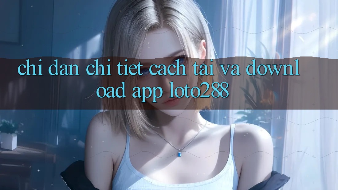 Chỉ dẫn Chi Tiết Cách Tải Và Download App Loto288 Chỉ dẫn Chi Tiết Cách Tải Và Download App Loto288