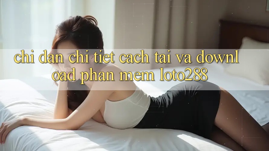 Chỉ dẫn Chi Tiết Cách Tải Và Download Phần mềm Loto288 Chỉ dẫn Chi Tiết Cách Tải Và Download Phần mềm Loto288