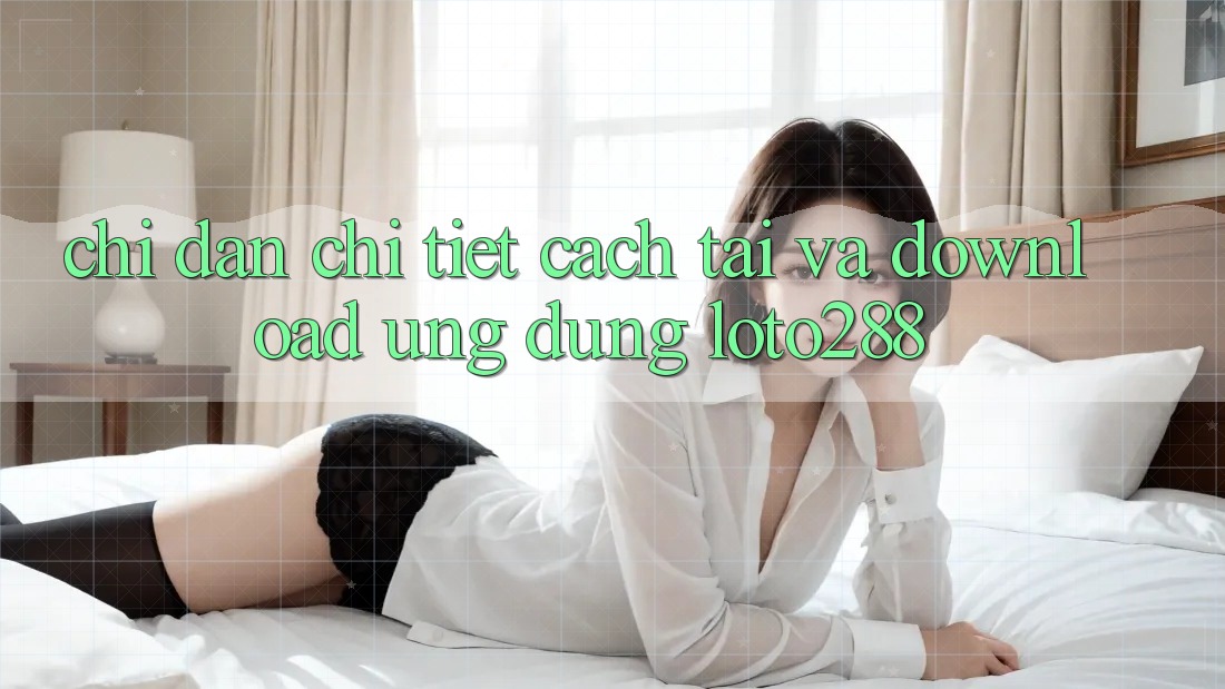 Chỉ dẫn Chi Tiết Cách Tải Và Download Ứng Dụng Loto288 Chỉ dẫn Chi Tiết Cách Tải Và Download Ứng Dụng Loto288