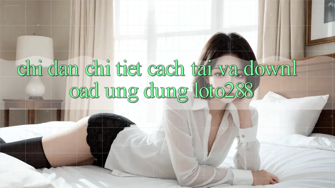 Chỉ dẫn Chi Tiết Cách Tải Và Download Ứng Dụng Loto288 Chỉ dẫn Chi Tiết Cách Tải Và Download Ứng Dụng Loto288
