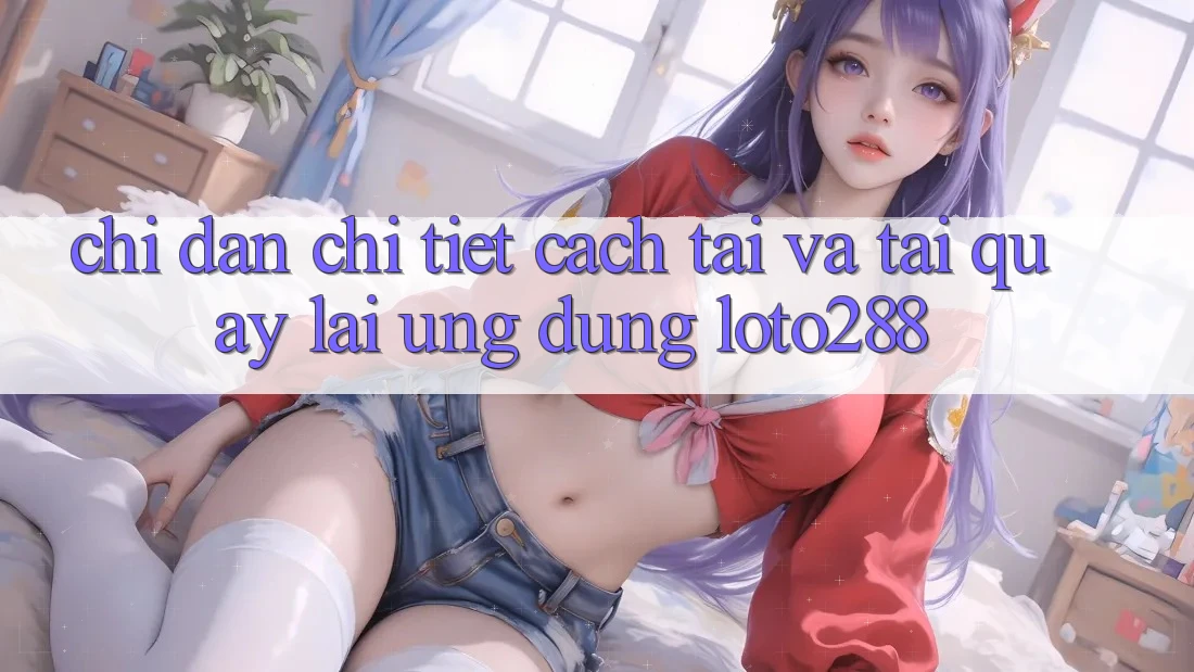 Chỉ dẫn Chi Tiết Cách Tải Và Tải quay lại Ứng Dụng Loto288 Chỉ dẫn Chi Tiết Cách Tải Và Tải quay lại Ứng Dụng Loto288