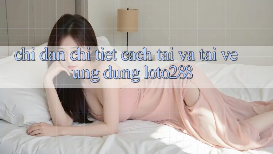 Chỉ dẫn Chi Tiết Cách Tải Và Tải về Ứng Dụng Loto288