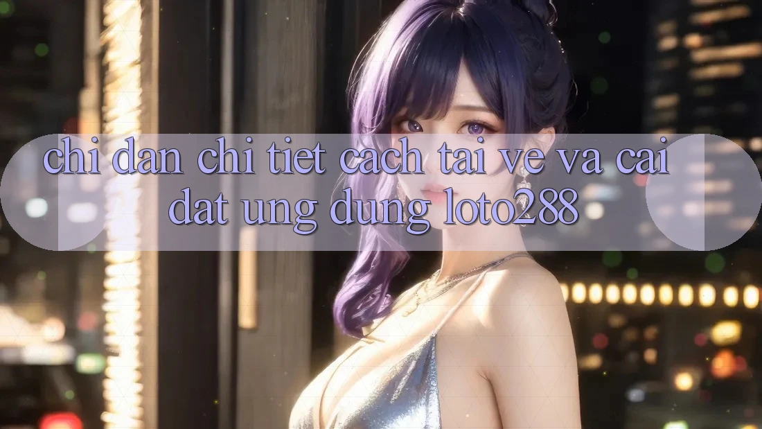 Chỉ dẫn Chi Tiết Cách Tải về Và Cài Đặt Ứng Dụng Loto288 Chỉ dẫn Chi Tiết Cách Tải về Và Cài Đặt Ứng Dụng Loto288