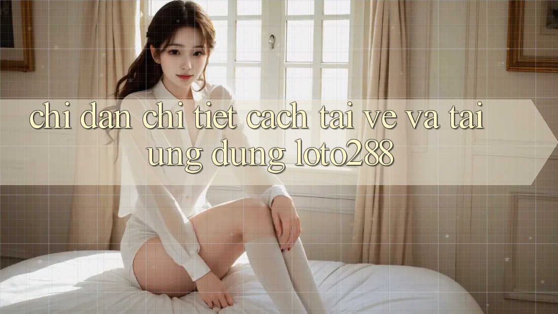 Chỉ dẫn Chi Tiết Cách Tải về Và Tải Ứng Dụng Loto288 Chỉ dẫn Chi Tiết Cách Tải về Và Tải Ứng Dụng Loto288