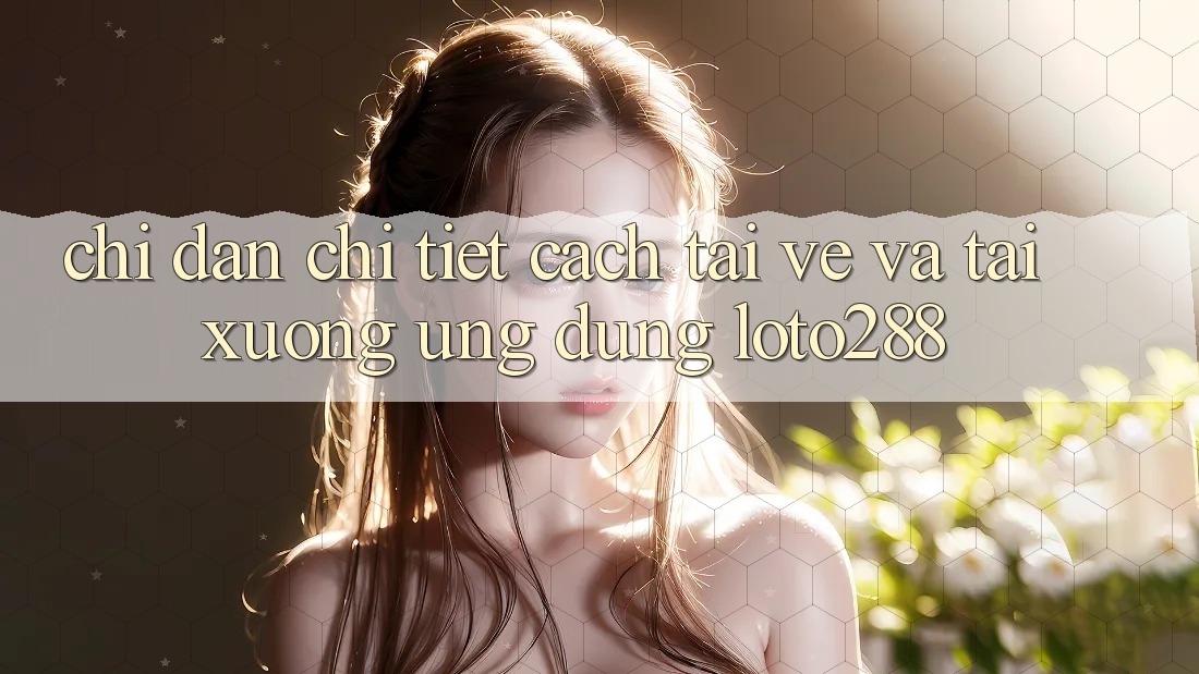 Chỉ dẫn Chi Tiết Cách Tải về Và Tải xuống Ứng Dụng Loto288 Chỉ dẫn Chi Tiết Cách Tải về Và Tải xuống Ứng Dụng Loto288