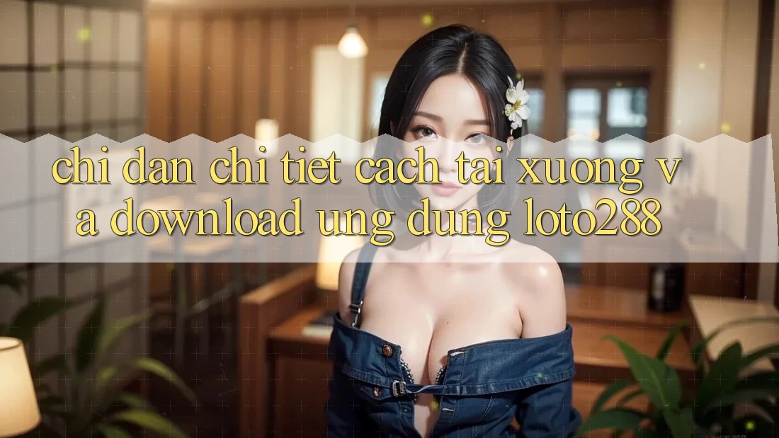 Chỉ dẫn Chi Tiết Cách Tải xuống Và Download Ứng Dụng Loto288