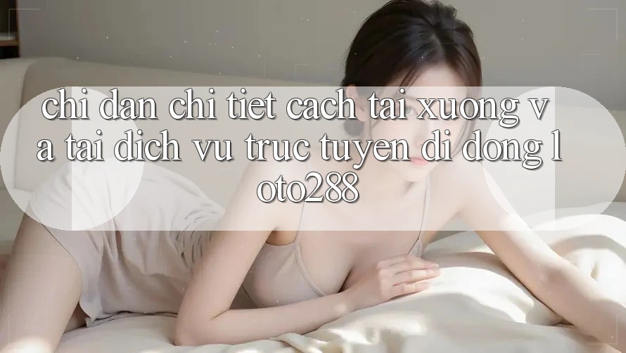 Chỉ dẫn Chi Tiết Cách Tải xuống Và Tải Dịch vụ trực tuyến di động Loto288 Chỉ dẫn Chi Tiết Cách Tải xuống Và Tải Dịch vụ trực tuyến di động Loto288