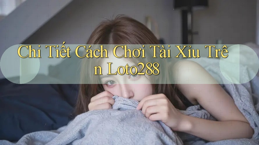 Chi Tiết Cách Chơi Tài Xỉu Trên Loto288 Chi Tiết Cách Chơi Tài Xỉu Trên Loto288