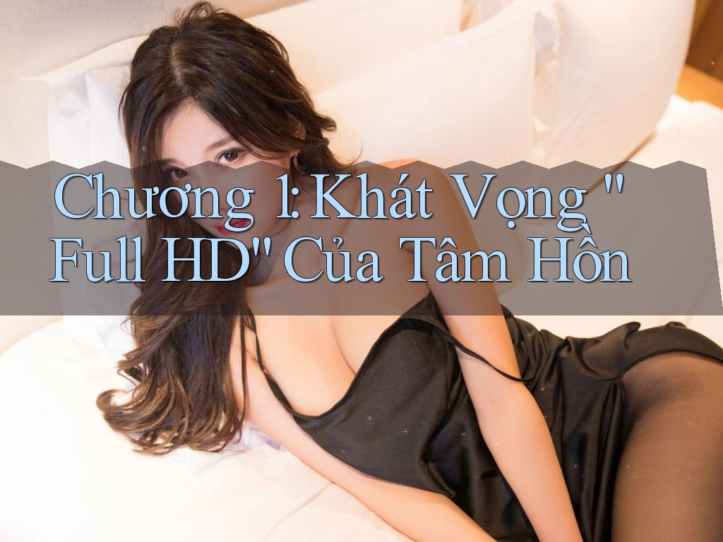 Chương 1: Khát Vọng “Full HD” Của Tâm Hồn Chương 1: Khát Vọng “Full HD” Của Tâm Hồn