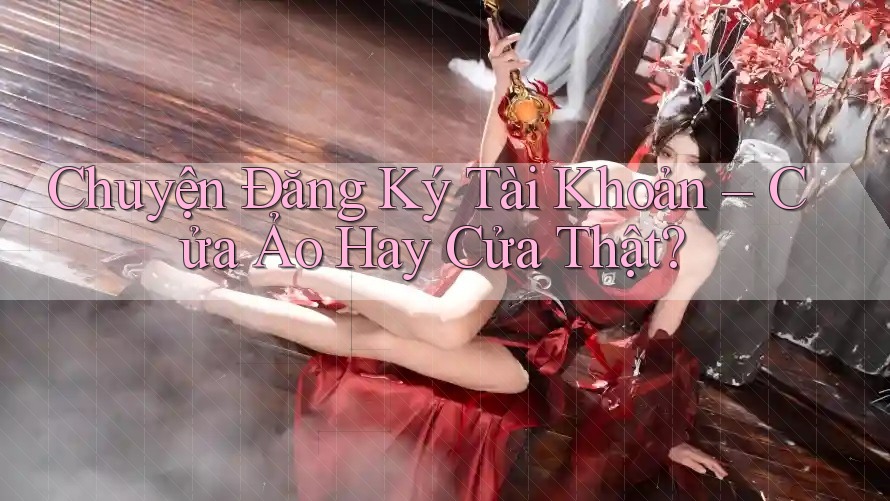 Chuyện Đăng Ký Tài Khoản – Cửa Ảo Hay Cửa Thật? Chuyện Đăng Ký Tài Khoản – Cửa Ảo Hay Cửa Thật?