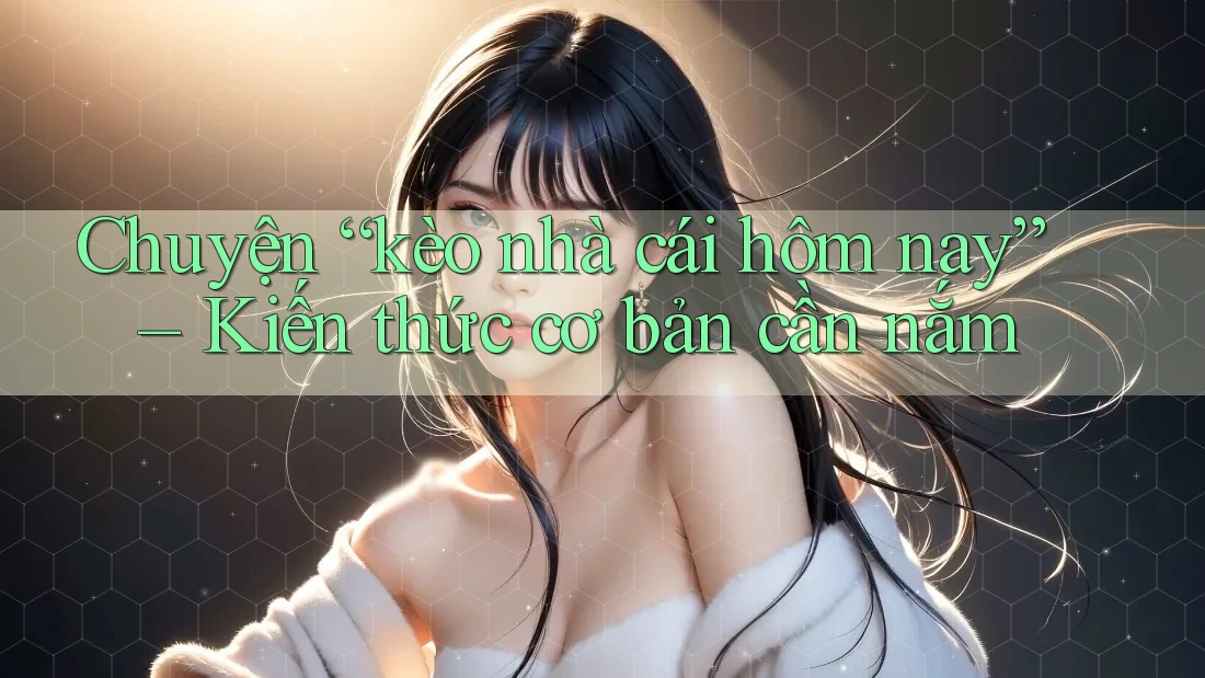 Chuyện “kèo nhà cái hôm nay” – Kiến thức cơ bản cần nắm Chuyện “kèo nhà cái hôm nay” – Kiến thức cơ bản cần nắm