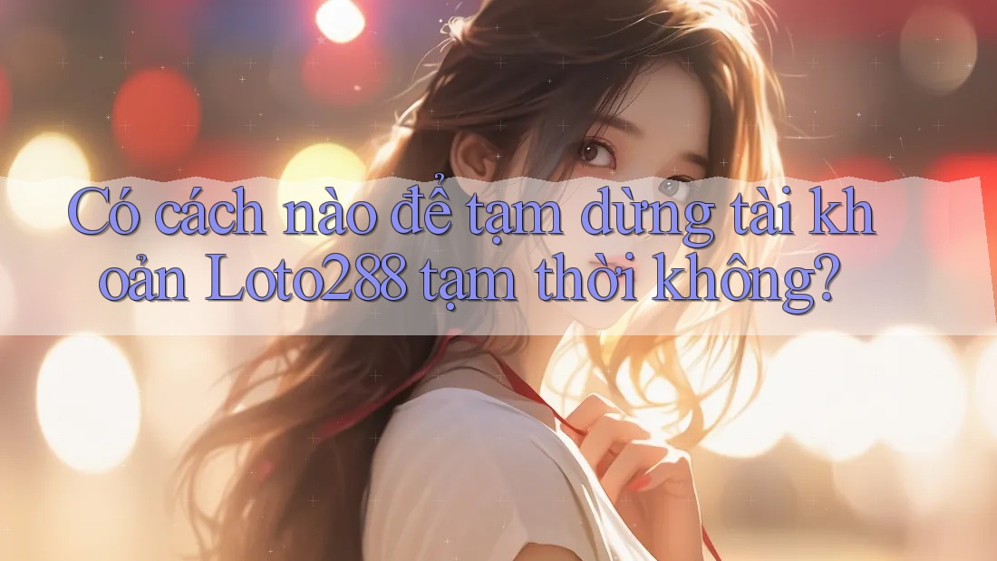 Có cách nào để tạm dừng tài khoản Loto288 tạm thời không? Có cách nào để tạm dừng tài khoản Loto288 tạm thời không?