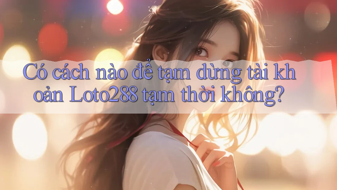Có cách nào để tạm dừng tài khoản Loto288 tạm thời không? Có cách nào để tạm dừng tài khoản Loto288 tạm thời không?