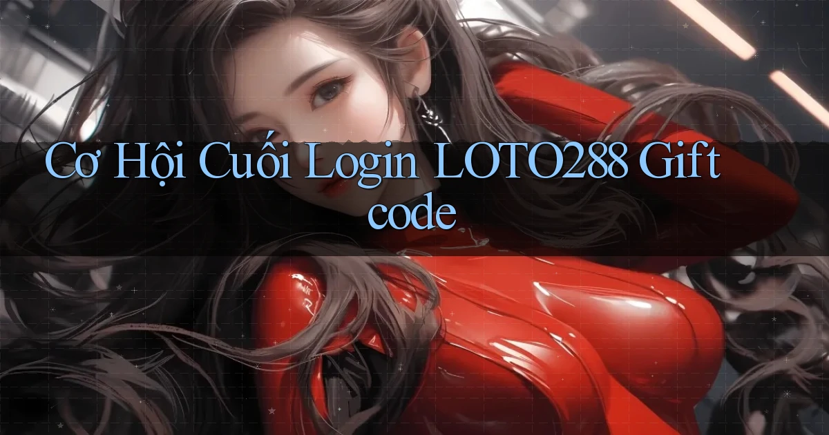 cơ hội cuối login loto288 giftcode