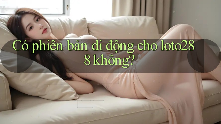 Có phiên bản di động cho loto288 không? Có phiên bản di động cho loto288 không?