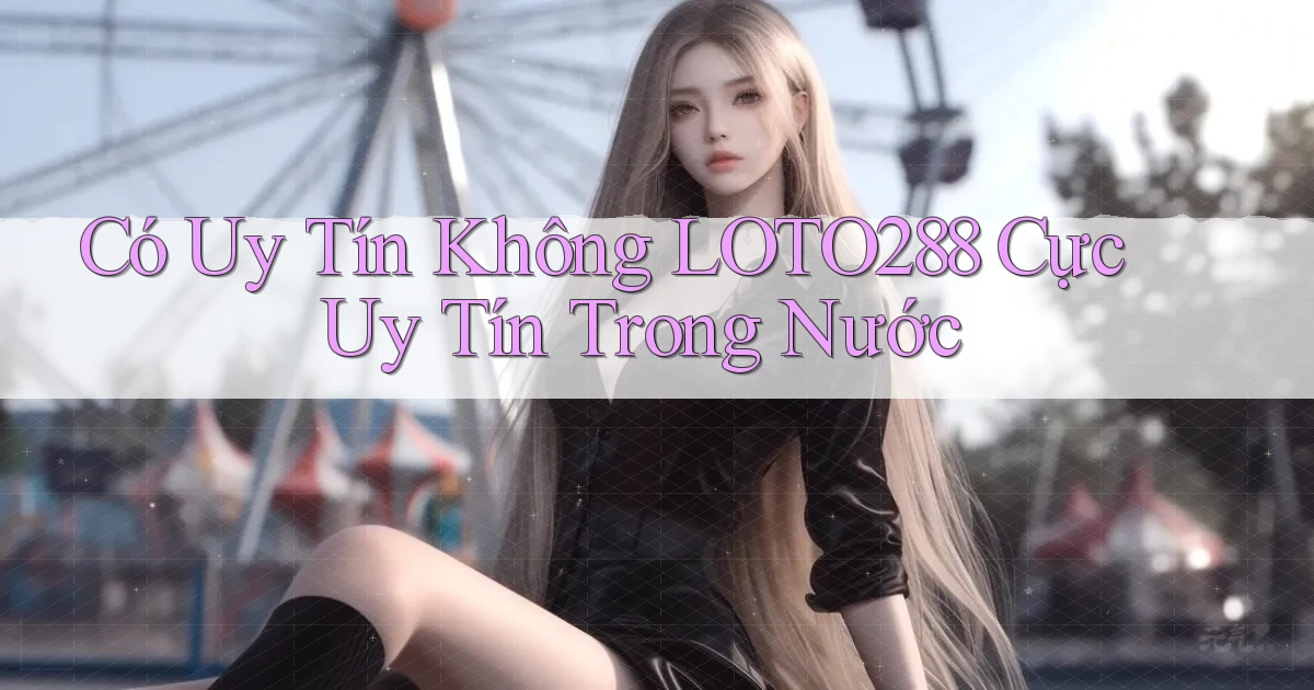 có uy tín không loto288 cực uy tín trong nước