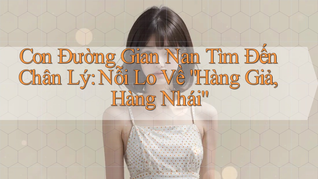 Con Đường Gian Nan Tìm Đến Chân Lý: Nỗi Lo Về “Hàng Giả, Hàng Nhái” Con Đường Gian Nan Tìm Đến Chân Lý: Nỗi Lo Về “Hàng Giả, Hàng Nhái”