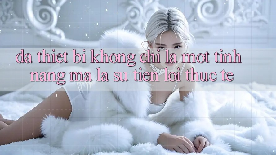 “Đa thiết bị” không chỉ là một tính năng, mà là sự tiện lợi thực tế