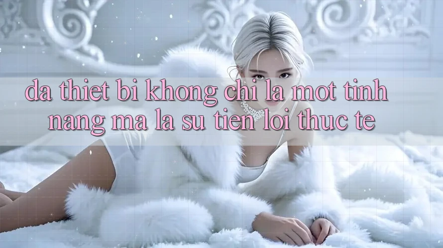“Đa thiết bị” không chỉ là một tính năng, mà là sự tiện lợi thực tế “Đa thiết bị” không chỉ là một tính năng, mà là sự tiện lợi thực tế