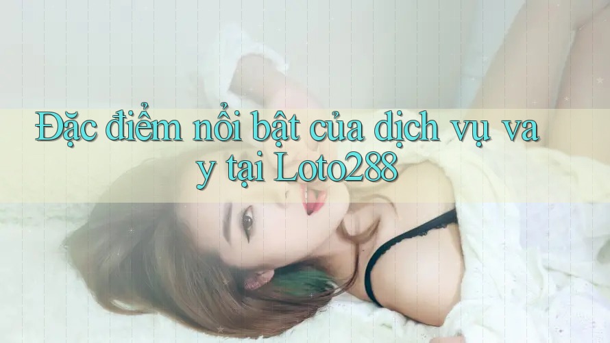 Đặc điểm nổi bật của dịch vụ vay tại Loto288 Đặc điểm nổi bật của dịch vụ vay tại Loto288