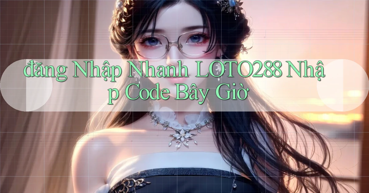 đăng nhập nhanh loto288 nhập code bây giờ