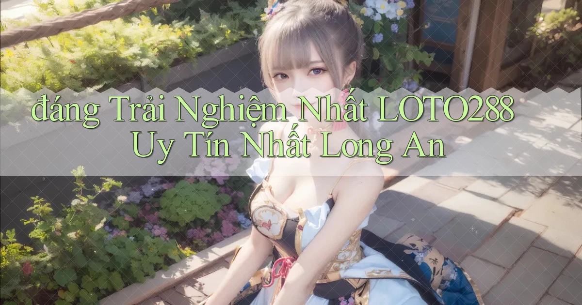 đáng trải nghiệm nhất loto288 uy tín nhất Long An