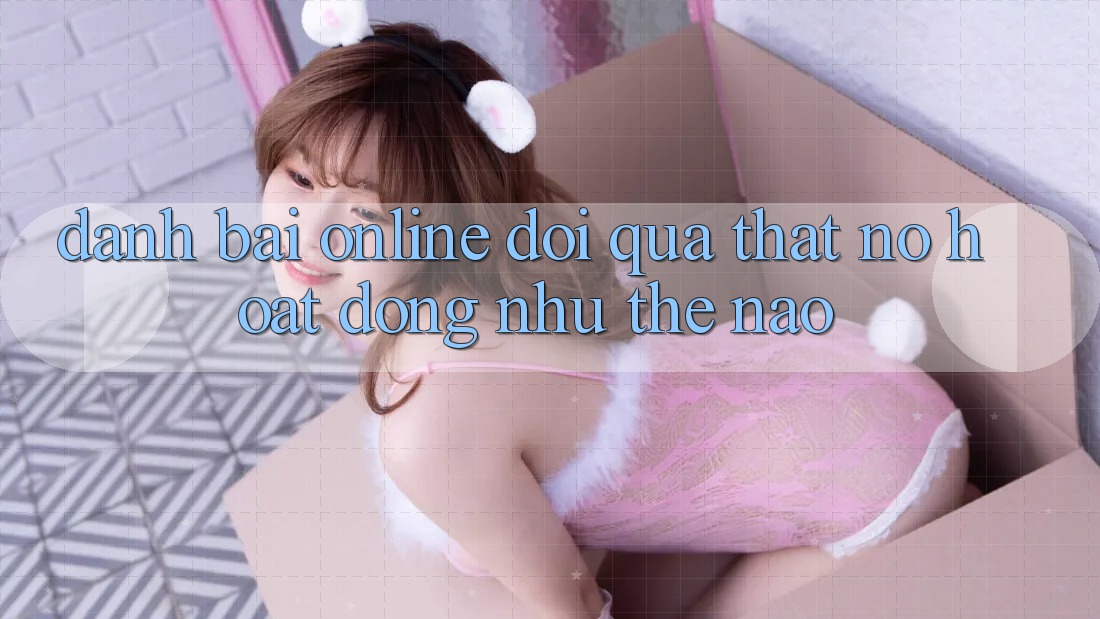 “Đánh Bài Online Đổi Quà Thật” - Nó Hoạt Động Như Thế Nào? “Đánh Bài Online Đổi Quà Thật” - Nó Hoạt Động Như Thế Nào?
