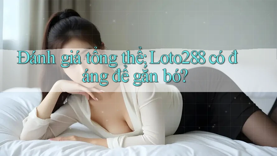 Đánh giá tổng thể: Loto288 có đáng để gắn bó? Đánh giá tổng thể: Loto288 có đáng để gắn bó?