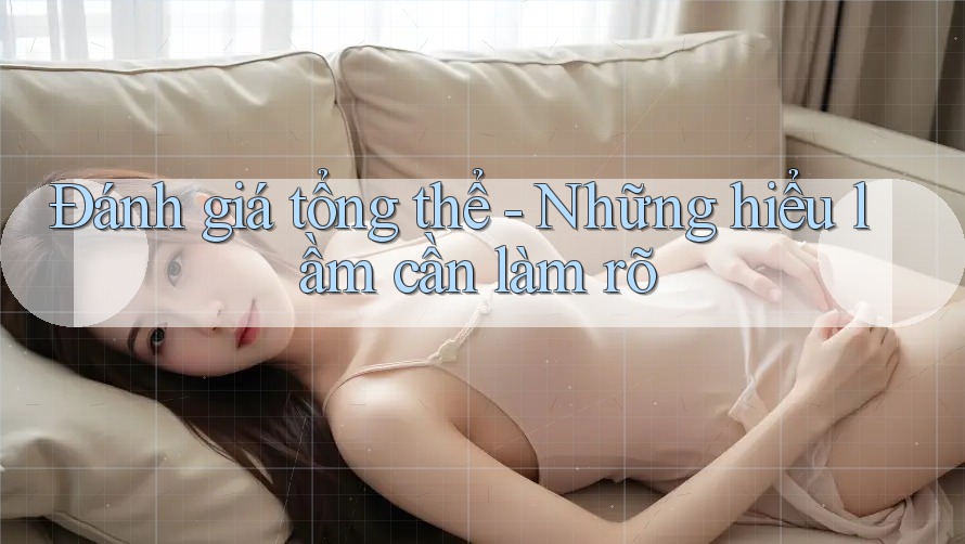 Đánh giá tổng thể: những hiểu lầm cần làm rõ Đánh giá tổng thể: những hiểu lầm cần làm rõ
