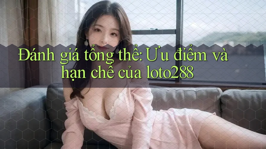 Đánh giá tổng thể: Ưu điểm và hạn chế của loto288 Đánh giá tổng thể: Ưu điểm và hạn chế của loto288