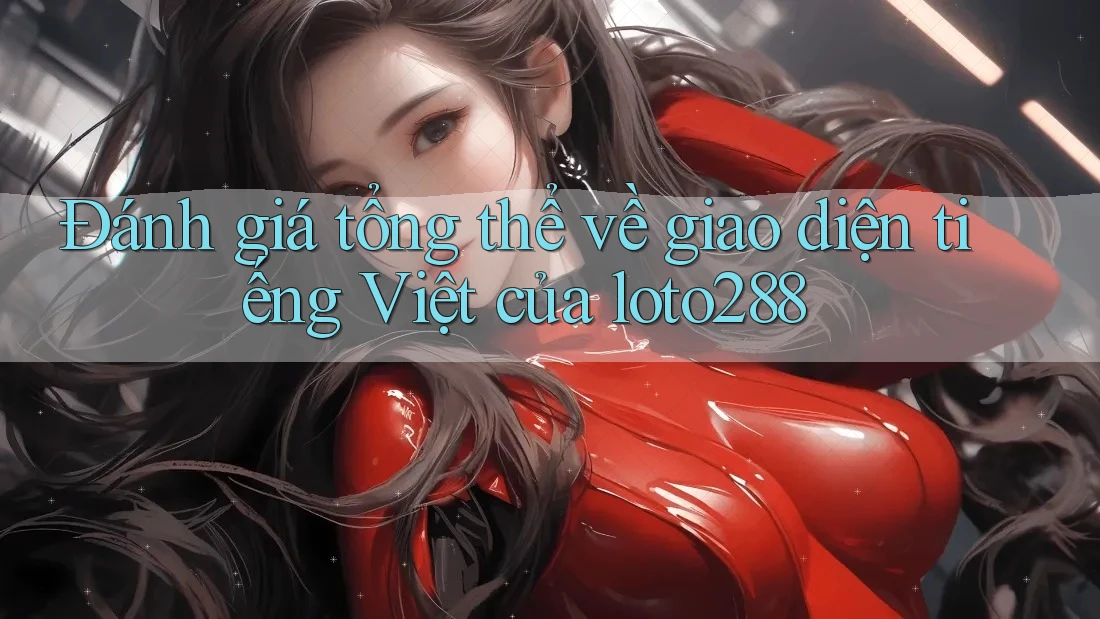 Đánh giá tổng thể về giao diện tiếng Việt của loto288