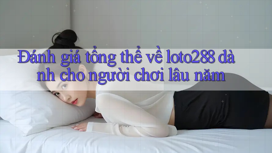 Đánh giá tổng thể về loto288 dành cho người chơi lâu năm Đánh giá tổng thể về loto288 dành cho người chơi lâu năm