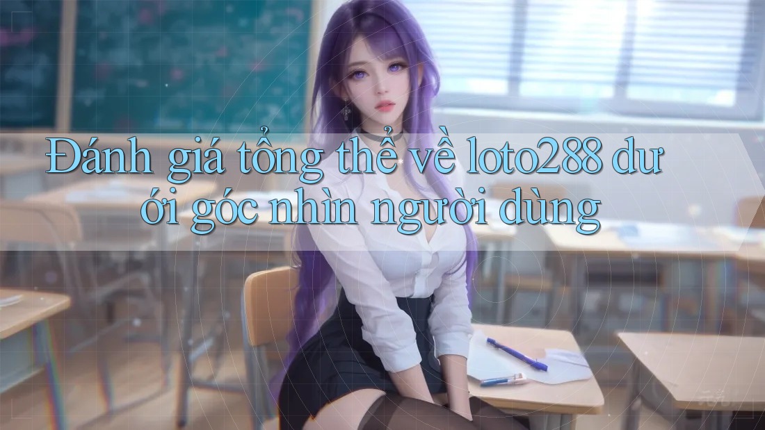 Đánh giá tổng thể về loto288 dưới góc nhìn người dùng
