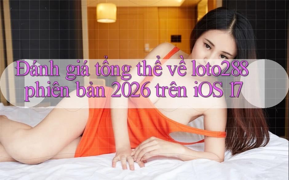 Đánh giá tổng thể về loto288 phiên bản 2026 trên iOS 17 Đánh giá tổng thể về loto288 phiên bản 2026 trên iOS 17