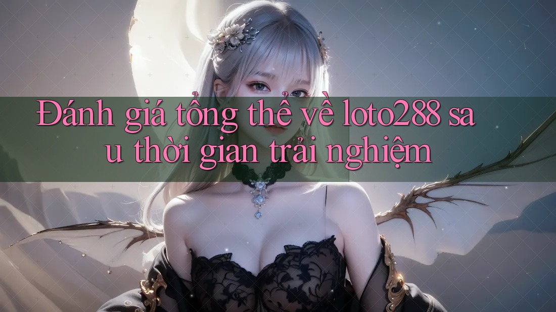 Đánh giá tổng thể về loto288 sau thời gian trải nghiệm Đánh giá tổng thể về loto288 sau thời gian trải nghiệm