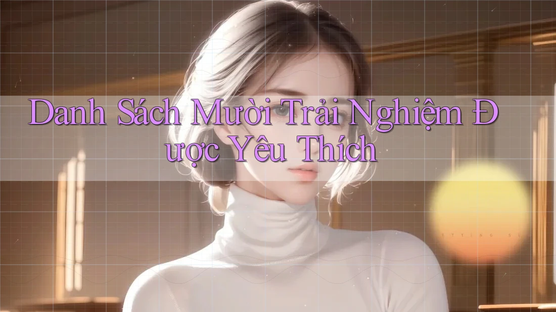 Danh Sách Mười Trải Nghiệm Được Yêu Thích Danh Sách Mười Trải Nghiệm Được Yêu Thích