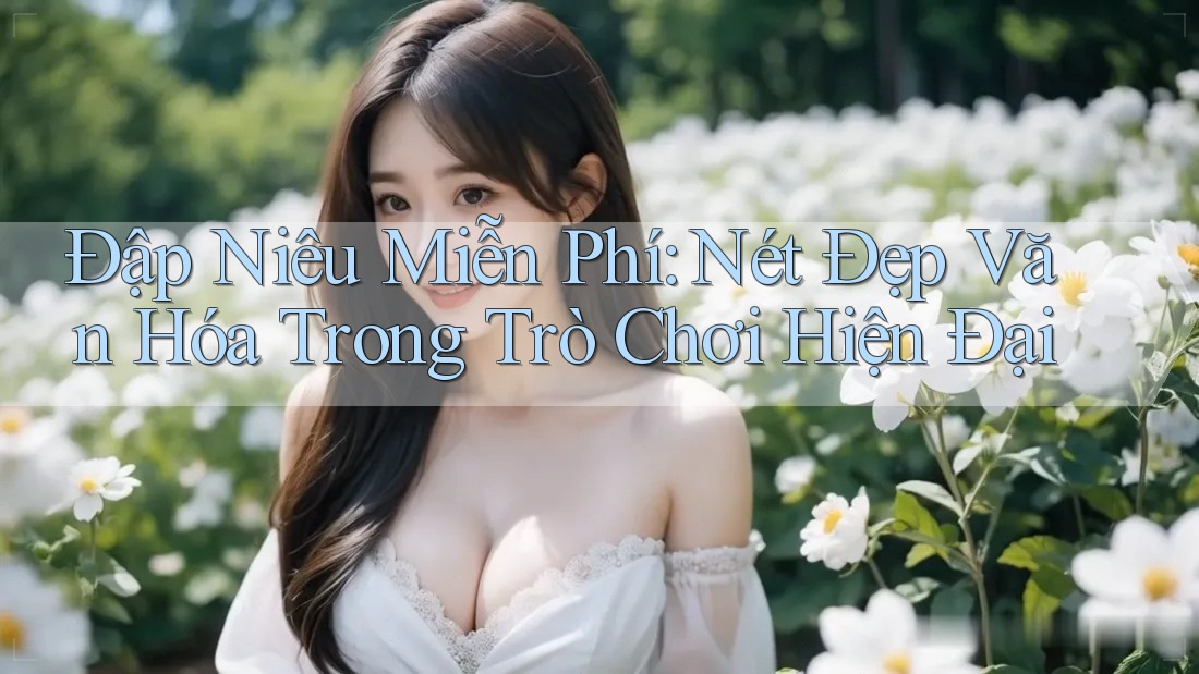 Đập Niêu Miễn Phí: Nét Đẹp Văn Hóa Trong Trò Chơi Hiện Đại Đập Niêu Miễn Phí: Nét Đẹp Văn Hóa Trong Trò Chơi Hiện Đại