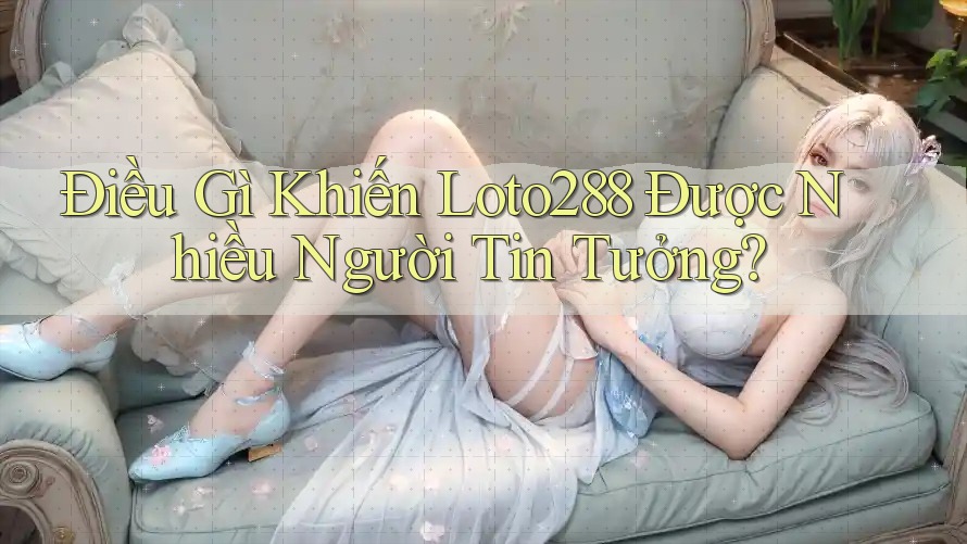Điều Gì Khiến Loto288 Được Nhiều Người Tin Tưởng? Điều Gì Khiến Loto288 Được Nhiều Người Tin Tưởng?