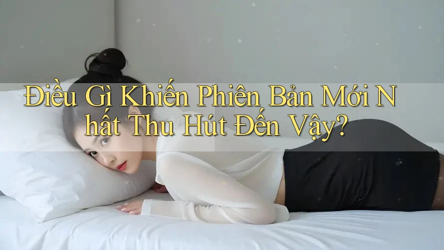 Điều Gì Khiến Phiên Bản Mới Nhất Thu Hút Đến Vậy? Điều Gì Khiến Phiên Bản Mới Nhất Thu Hút Đến Vậy?